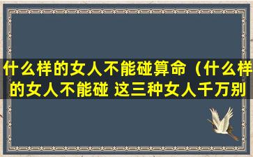 什么样的女人不能碰算命（什么样的女人不能碰 这三种女人千万别碰）